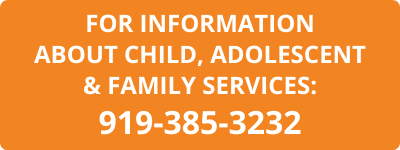 FOR INFORMATION ABOUT CHILD, ADOLESCENT & FAMILY SERVICES, CALL 919-385-3232