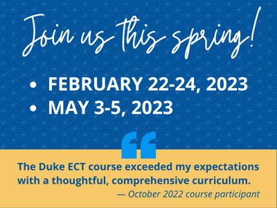 Join us this spring! February 22-24, May 3-5, 2023. Quote: The Duke ECT course exceeded my expectations with a thoughtful, comprehensive curriculum. — October 2022 course participant