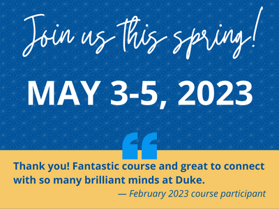 Join us this spring! May 3-5, 2023. Quote: Thank you! Fantastic course and great to connect with so many brilliant minds at Duke. — February 2023 course participant