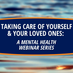 Taking Care of Yourself & Your Loved Ones: A Mental Health Webinar Series